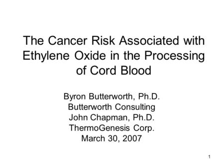 1 The Cancer Risk Associated with Ethylene Oxide in the Processing of Cord Blood Byron Butterworth, Ph.D. Butterworth Consulting John Chapman, Ph.D. ThermoGenesis.