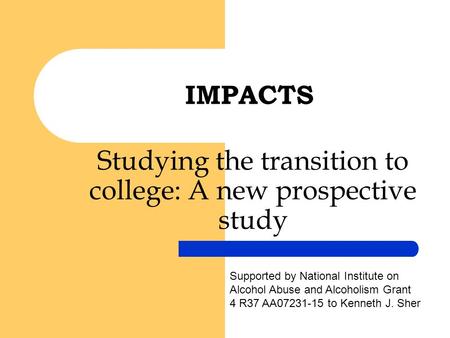 Studying the transition to college: A new prospective study IMPACTS Supported by National Institute on Alcohol Abuse and Alcoholism Grant 4 R37 AA07231-15.