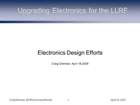 April 16, 2009Craig Drennan, AD/Proton Source/Booster1 Upgrading Electronics for the LLRF Electronics Design Efforts Craig Drennan, April 16,2009.