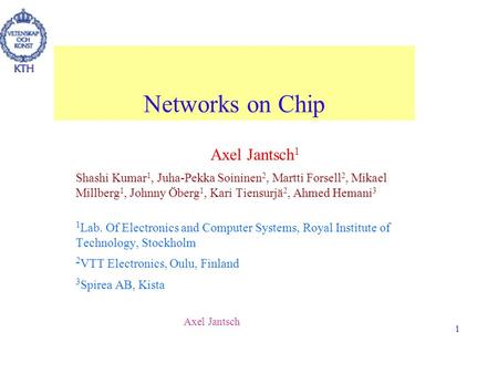 Axel Jantsch 1 Networks on Chip Axel Jantsch 1 Shashi Kumar 1, Juha-Pekka Soininen 2, Martti Forsell 2, Mikael Millberg 1, Johnny Öberg 1, Kari Tiensurjä.