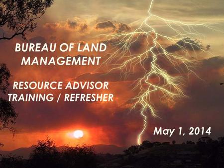 BUREAU OF LAND MANAGEMENT RESOURCE ADVISOR TRAINING / REFRESHER May 1, 2014.