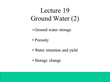 Lecture 19 Ground Water (2) Ground water storage Porosity Water retention and yield Storage change.