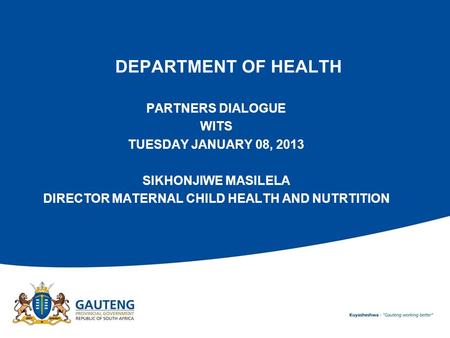 DEPARTMENT OF HEALTH PARTNERS DIALOGUE WITS TUESDAY JANUARY 08, 2013 SIKHONJIWE MASILELA DIRECTOR MATERNAL CHILD HEALTH AND NUTRTITION.