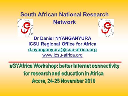 EGYAfrica Workshop: better Internet connectivity for research and education in Africa Accra, 24-25 November 2010 Dr Daniel NYANGANYURA ICSU Regional Office.