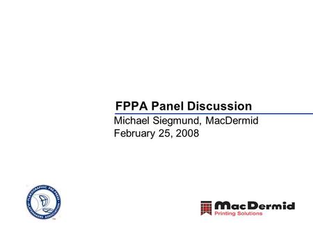 FPPA Panel Discussion Michael Siegmund, MacDermid February 25, 2008.