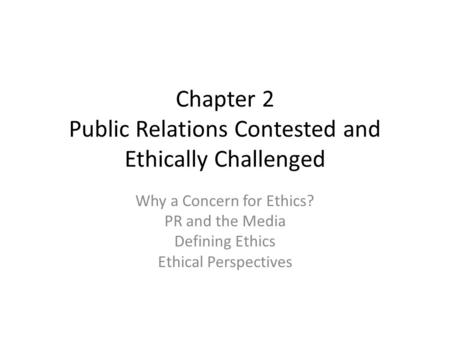 Chapter 2 Public Relations Contested and Ethically Challenged Why a Concern for Ethics? PR and the Media Defining Ethics Ethical Perspectives.