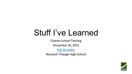 Stuff I’ve Learned Charter School Training December 16, 2013 Eric Grunden Research Triangle High School.