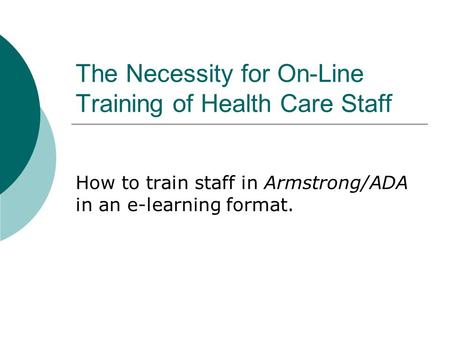 The Necessity for On-Line Training of Health Care Staff How to train staff in Armstrong/ADA in an e-learning format.