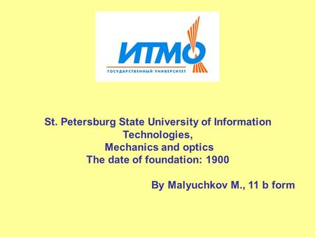 St. Petersburg State University of Information Technologies, Mechanics and optics The date of foundation: 1900 By Malyuchkov M., 11 b form.