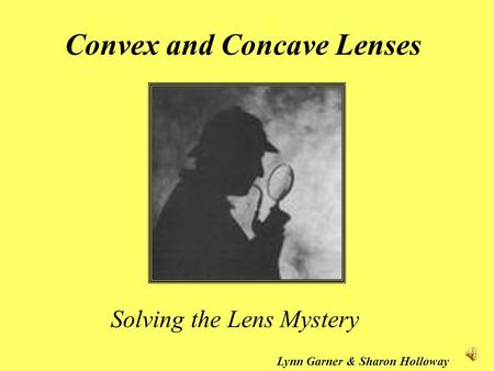 Convex and Concave Lenses Solving the Lens Mystery 0 Lynn Garner & Sharon Holloway.