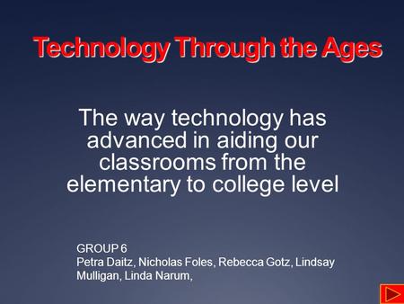 Technology Through the Ages The way technology has advanced in aiding our classrooms from the elementary to college level GROUP 6 Petra Daitz, Nicholas.