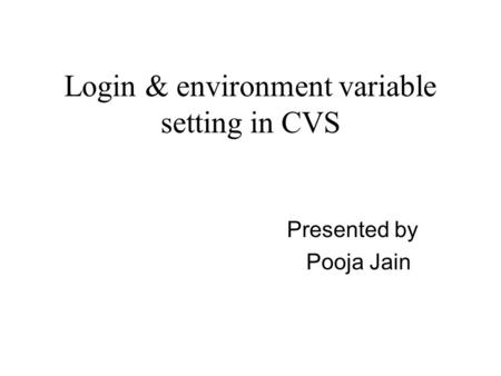 Login & environment variable setting in CVS Presented by Pooja Jain.