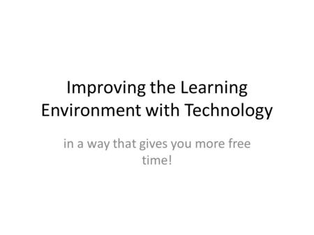 Improving the Learning Environment with Technology in a way that gives you more free time!