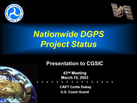 Nationwide DGPS Project Status Presentation to CGSIC 43 nd Meeting March 10, 2003   CAPT Curtis Dubay U.S. Coast Guard.