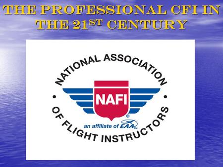 THE PROFESSIONAL CFI IN THE 21 ST CENTURY. Presented by NAFI SANDY HILL Vice President SANDY HILL Vice President JO ANN HILL Vice President JO ANN HILL.