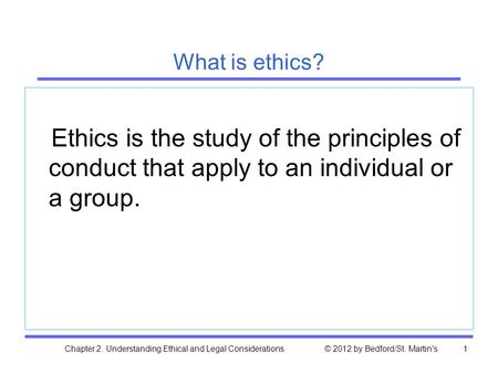 Chapter 2. Understanding Ethical and Legal Considerations © 2012 by Bedford/St. Martin's1 What is ethics? Ethics is the study of the principles of conduct.