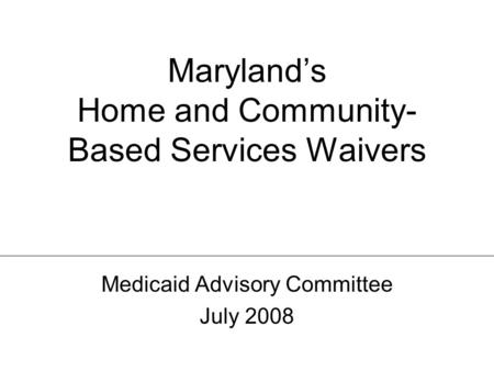 Maryland’s Home and Community-Based Services Waivers Medicaid Advisory Committee – July 2008 Maryland’s Home and Community- Based Services Waivers Medicaid.