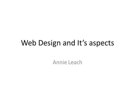 Web Design and It’s aspects Annie Leach. Visual Design Visual Design is what the Web Site is about and the layout of it.