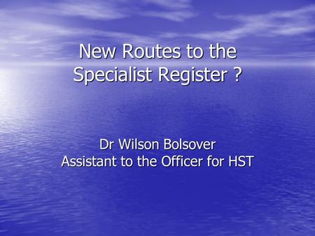 New Routes to the Specialist Register ? Dr Wilson Bolsover Assistant to the Officer for HST.