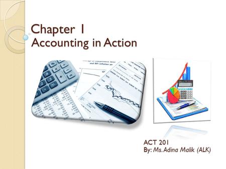 Chapter 1 Accounting in Action ACT 201 By: Ms. Adina Malik (ALK)