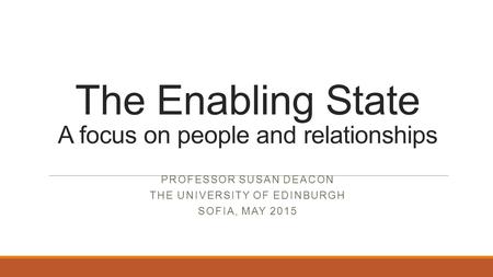 The Enabling State A focus on people and relationships PROFESSOR SUSAN DEACON THE UNIVERSITY OF EDINBURGH SOFIA, MAY 2015.