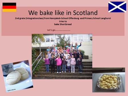 We bake like in Scotland 2nd grate (Integrationclass) from Hansjakob-School Offenburg and Primary School Langhurst tries to bake Shortbread Let‘s go…………………….