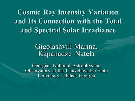 Cosmic Ray Intensity Variation and Its Connection with the Total and Spectral Solar Irradiance Gigolashvili Marina, Kapanadze Natela Georgian National.