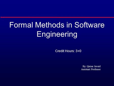 Formal Methods in Software Engineering Credit Hours: 3+0 By: Qaisar Javaid Assistant Professor.