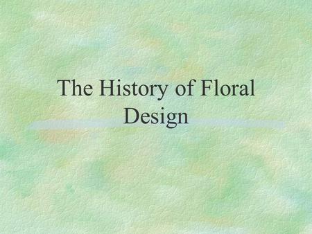 The History of Floral Design. §Egyptian §Greek §Chinese §Roman §Byzantine §Middle Ages §Japanese §Renaissance §Baroque §Flemish §English Georgian §Victorian.