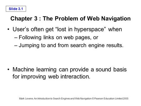 Mark Levene, An Introduction to Search Engines and Web Navigation © Pearson Education Limited 2005 Slide 3.1 Chapter 3 : The Problem of Web Navigation.