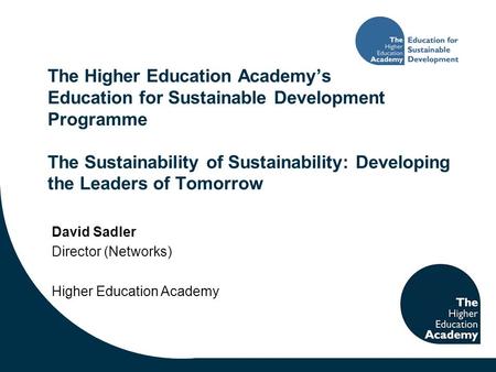 The Higher Education Academy’s Education for Sustainable Development Programme The Sustainability of Sustainability: Developing the Leaders of Tomorrow.