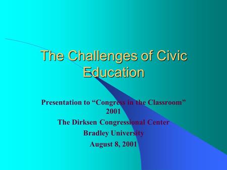 The Challenges of Civic Education Presentation to “Congress in the Classroom” 2001 The Dirksen Congressional Center Bradley University August 8, 2001.