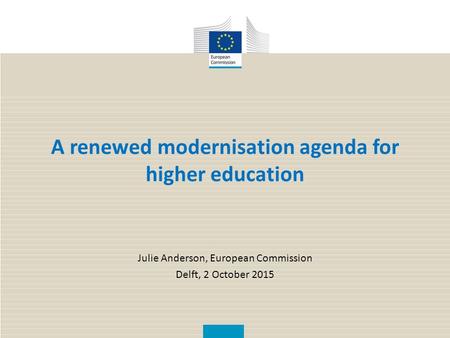 A renewed modernisation agenda for higher education Julie Anderson, European Commission Delft, 2 October 2015.