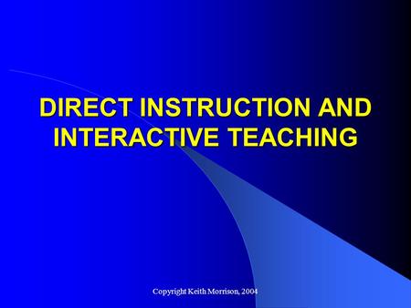 Copyright Keith Morrison, 2004 DIRECT INSTRUCTION AND INTERACTIVE TEACHING.