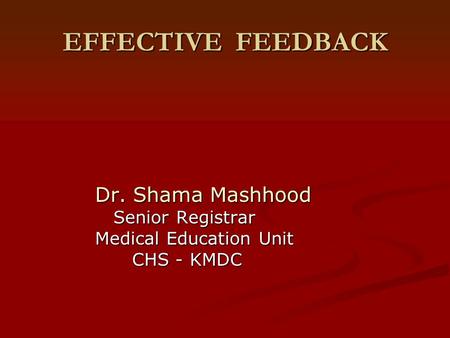 EFFECTIVE FEEDBACK Dr. Shama Mashhood Senior Registrar