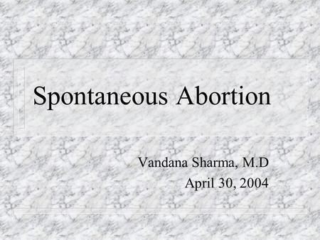 Spontaneous Abortion Vandana Sharma, M.D April 30, 2004.