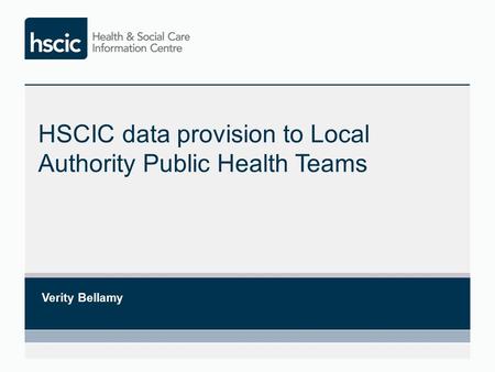 HSCIC data provision to Local Authority Public Health Teams Verity Bellamy.