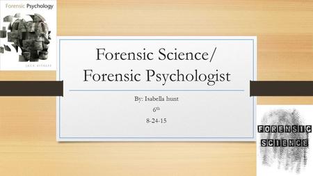 Forensic Science/ Forensic Psychologist By: Isabella hunt 6 th 8-24-15.