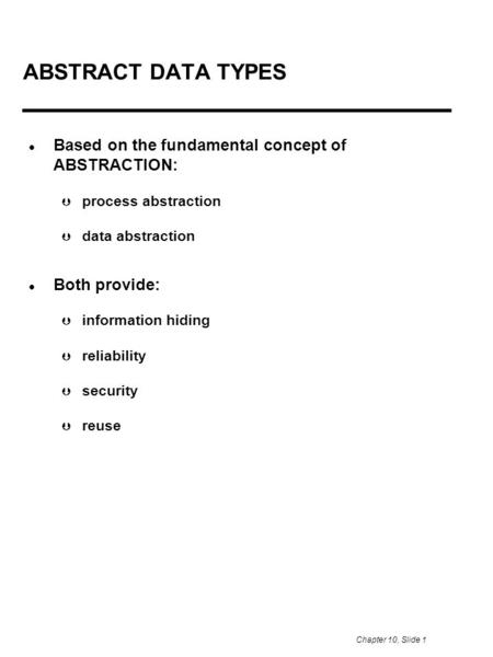 Chapter 10, Slide 1 ABSTRACT DATA TYPES Based on the fundamental concept of ABSTRACTION:  process abstraction  data abstraction Both provide:  information.