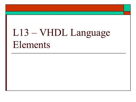 L13 – VHDL Language Elements. VHDL Language Elements  Elements needed for FPGA design Types  Basic Types  Resolved Types – special attributes of resolved.