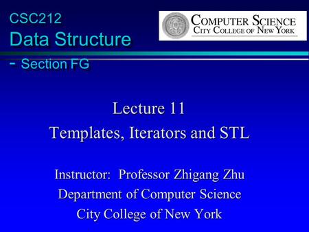 CSC212 Data Structure - Section FG Lecture 11 Templates, Iterators and STL Instructor: Professor Zhigang Zhu Department of Computer Science City College.