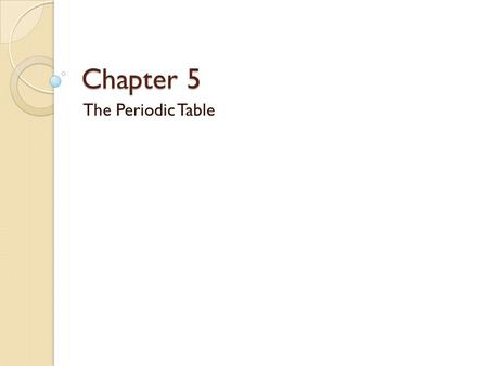 Chapter 5 The Periodic Table.