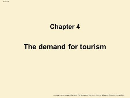 Holloway, Humphreys and Davidson, The Business of Tourism, 8 th Edition, © Pearson Education Limited 2009 Slide 4.1 The demand for tourism Chapter 4.