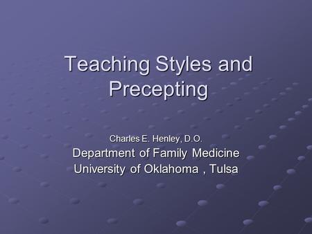 Teaching Styles and Precepting Charles E. Henley, D.O. Department of Family Medicine University of Oklahoma, Tulsa.