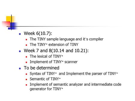 Week 6(10.7): The TINY sample language and it ’ s compiler The TINY + extension of TINY Week 7 and 8(10.14 and 10.21): The lexical of TINY + Implement.