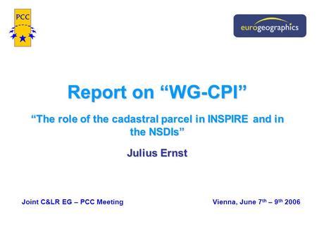 Report on “WG-CPI” “The role of the cadastral parcel in INSPIRE and in the NSDIs” Julius Ernst Joint C&LR EG – PCC Meeting Vienna, June 7 th – 9 th 2006.