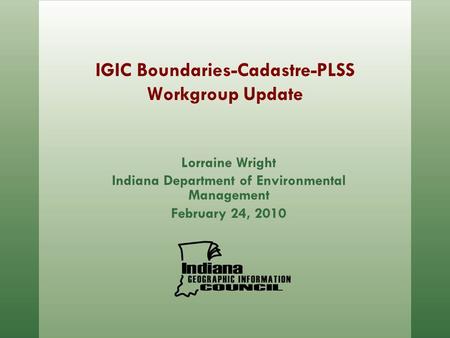 IGIC Boundaries-Cadastre-PLSS Workgroup Update Lorraine Wright Indiana Department of Environmental Management February 24, 2010.