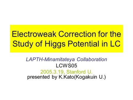 Electroweak Correction for the Study of Higgs Potential in LC LAPTH-Minamitateya Collaboration LCWS05 2005.3.19, Stanford U. presented by K.Kato(Kogakuin.