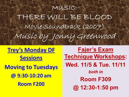 MUSIC: THERE WILL BE BLOOD Movie Soundtrack (2007) Music by Jonny Greenwood Trey’s Monday DF Sessions Moving to 9:30-10:20 am Room F200 Fajer’s.