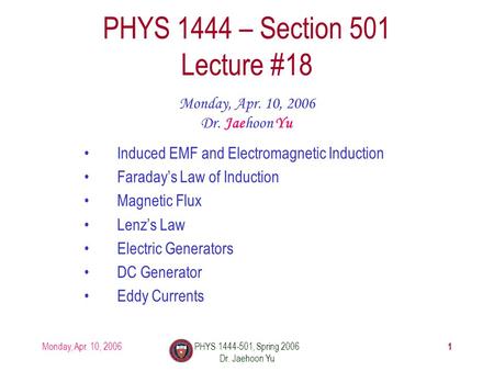 Monday, Apr. 10, 2006PHYS 1444-501, Spring 2006 Dr. Jaehoon Yu 1 PHYS 1444 – Section 501 Lecture #18 Monday, Apr. 10, 2006 Dr. Jaehoon Yu Induced EMF and.